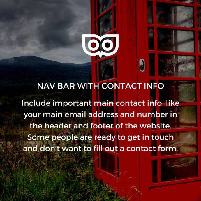 Include important main contact info like your main email address and number in the header and footer of the website. Some people are ready to get in touch and don't want to fill out a contact form.