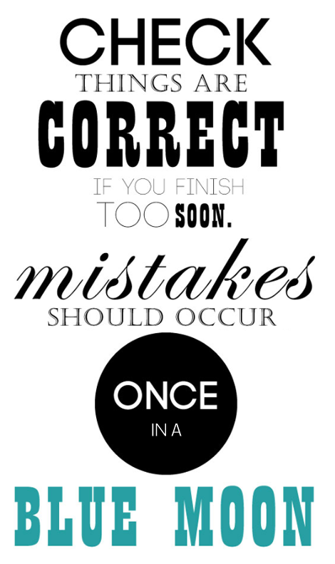 Check things are correct if you finish too soon, mistakes should occur once in a blue moon